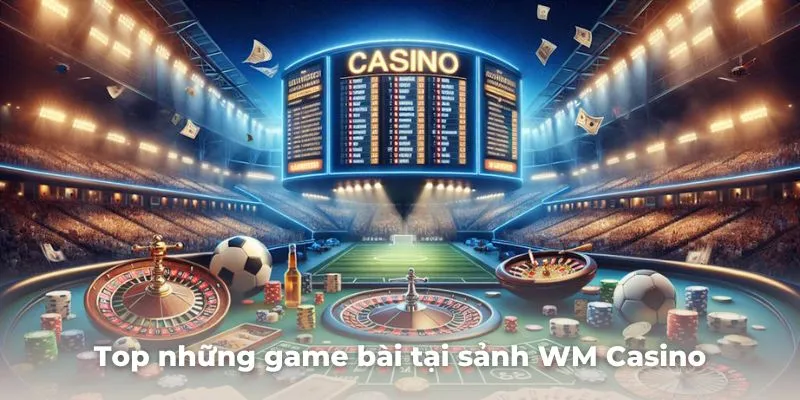 Top những game bài được yêu thích nhất tại sảnh WM Casino